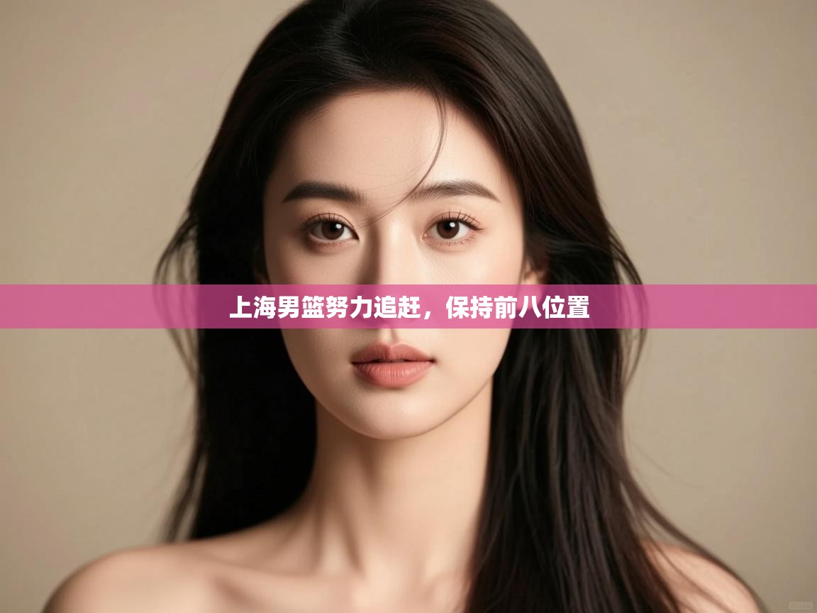 开云体育在线观看-上海男篮努力追赶，保持前八位置  第1张