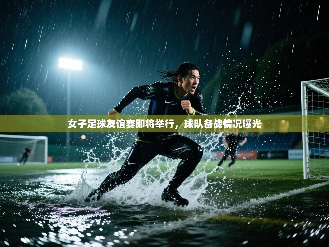 开云体育旧版下载地址-女子足球友谊赛即将举行，球队备战情况曝光  第1张