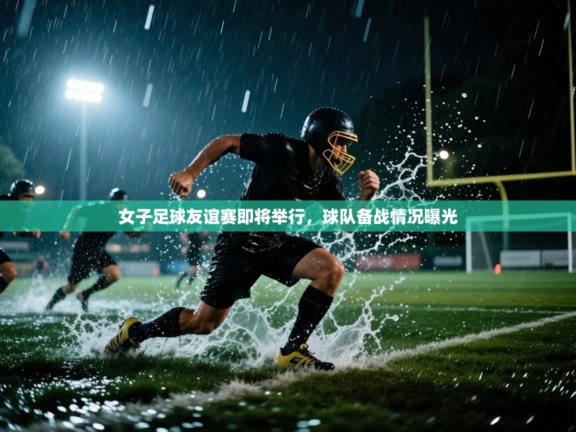 开云体育旧版下载地址-女子足球友谊赛即将举行，球队备战情况曝光  第3张