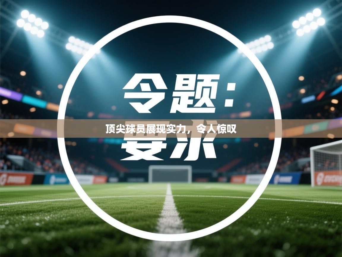 开云官网-顶尖球员展现实力，令人惊叹  第3张