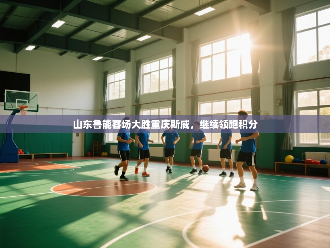 开云体育安装失败怎么办-山东鲁能客场大胜重庆斯威，继续领跑积分  第1张