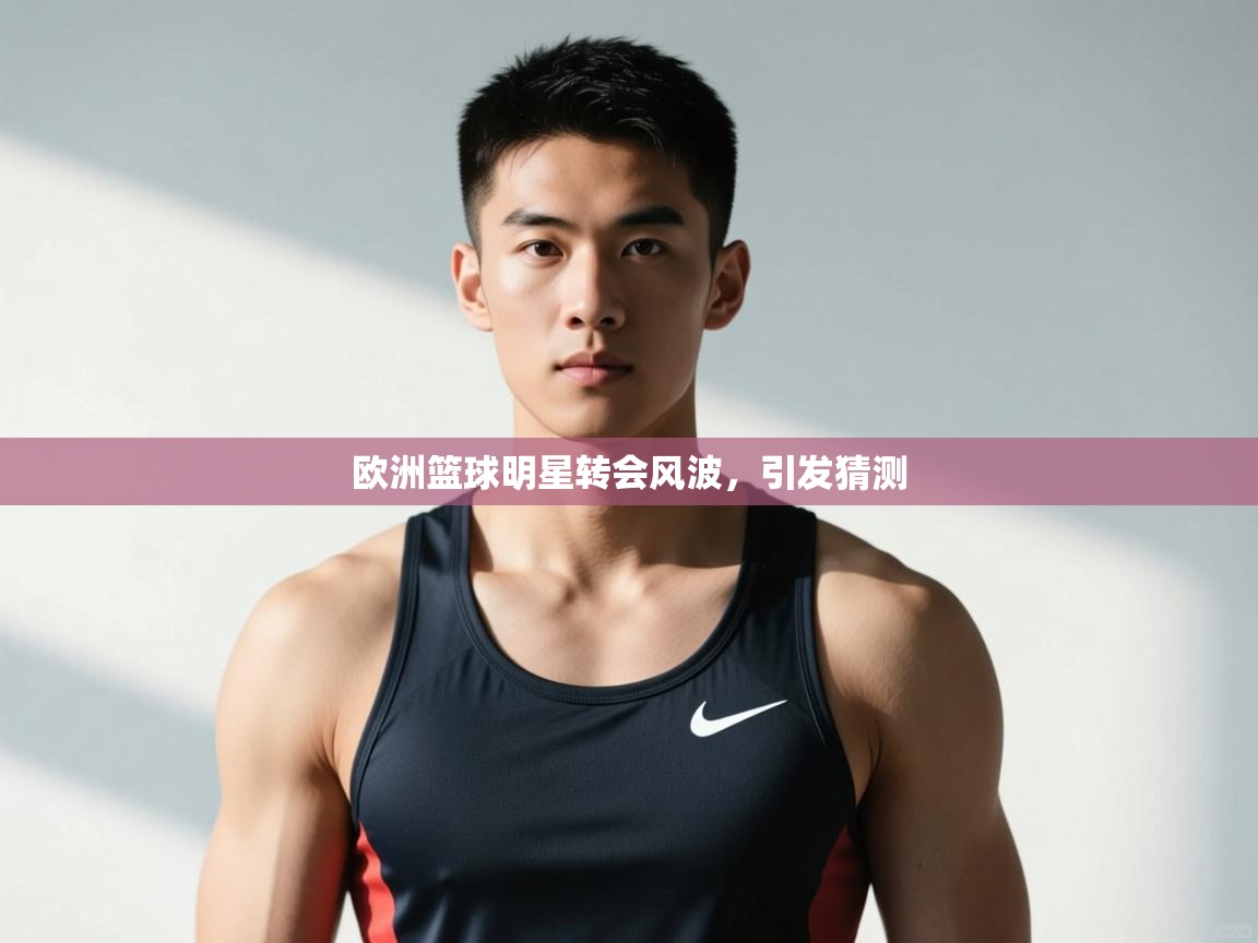 云开体育app登录入口-欧洲篮球明星转会风波，引发猜测