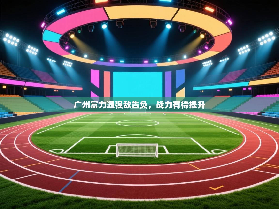 云开体育app网页版入口-广州富力遇强敌告负，战力有待提升  第3张