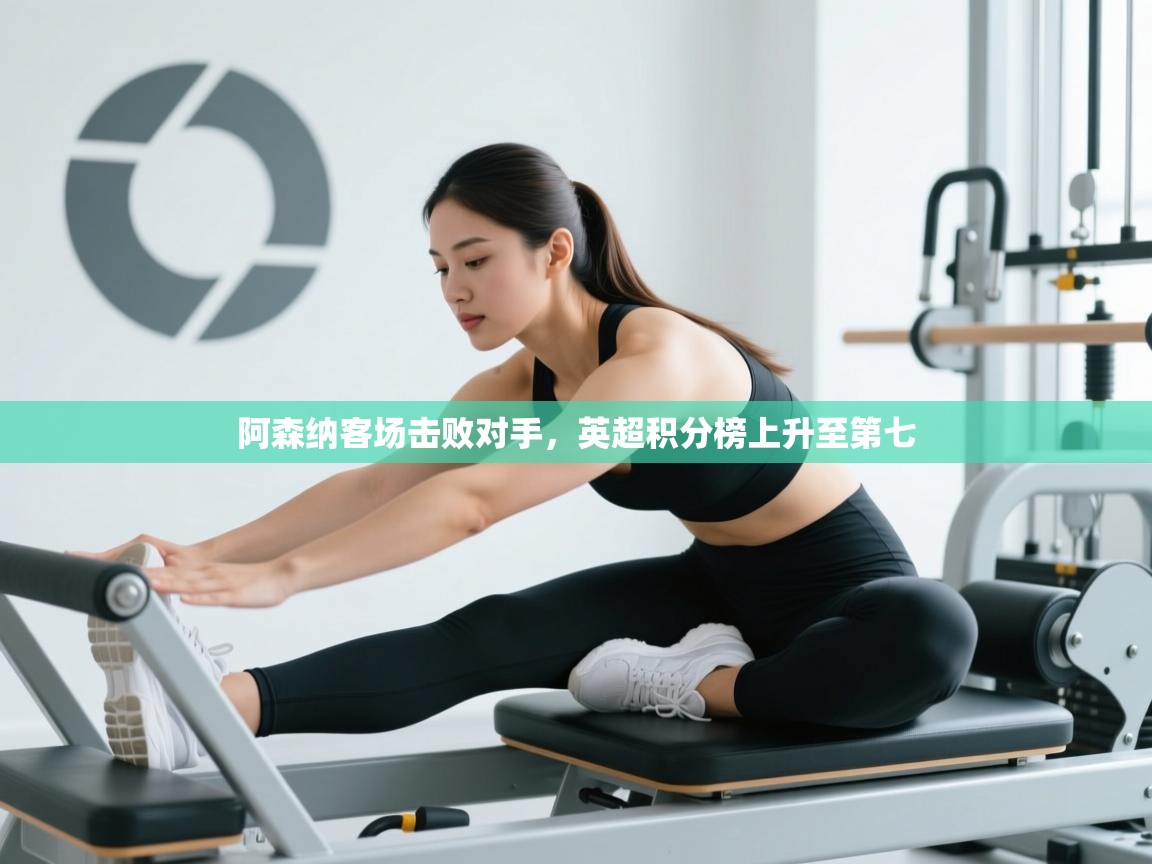 kaiyun体育入口-阿森纳客场击败对手，英超积分榜上升至第七  第1张