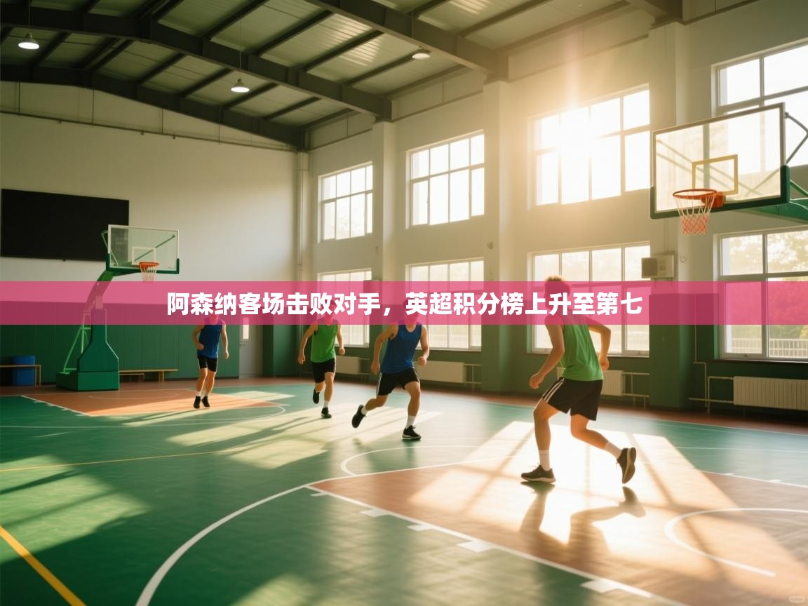 kaiyun体育入口-阿森纳客场击败对手，英超积分榜上升至第七  第3张