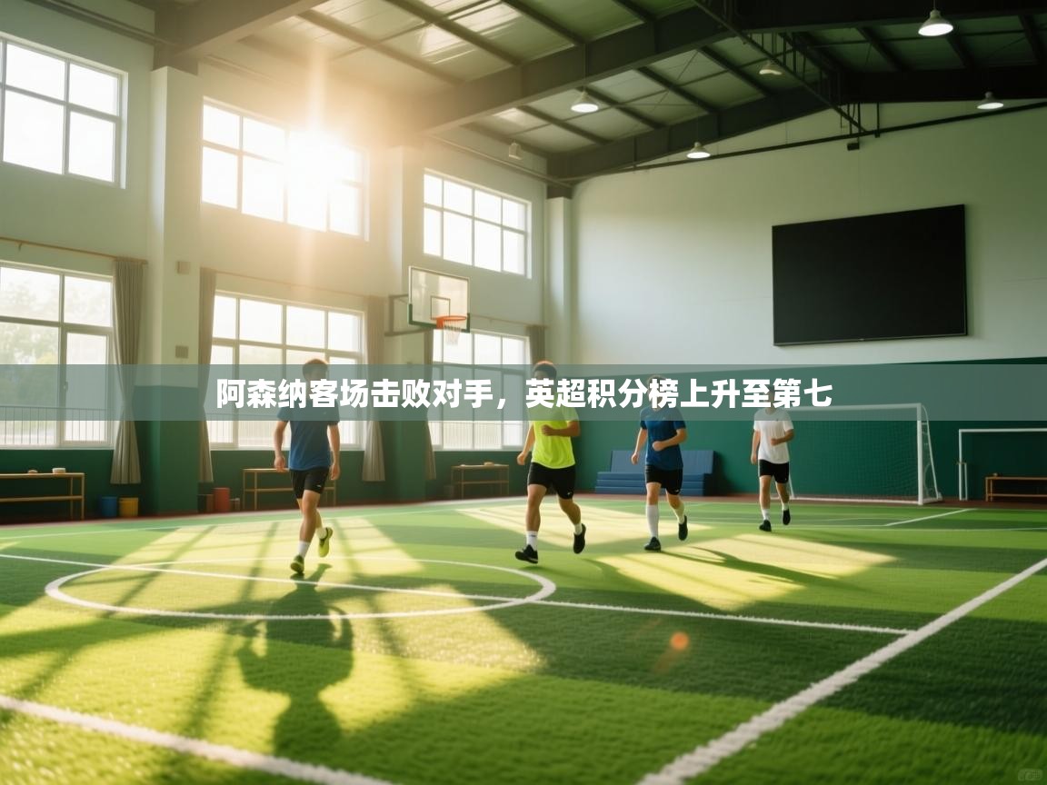 kaiyun体育入口-阿森纳客场击败对手，英超积分榜上升至第七  第4张