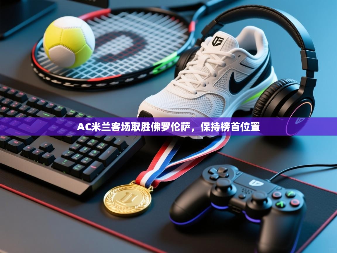 开云体育会员VIP开通-AC米兰客场取胜佛罗伦萨，保持榜首位置  第4张