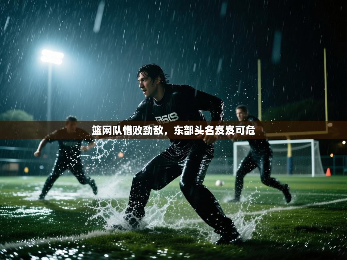 kaiyun体育入口-篮网队惜败劲敌,东部头名岌岌可危 第1张