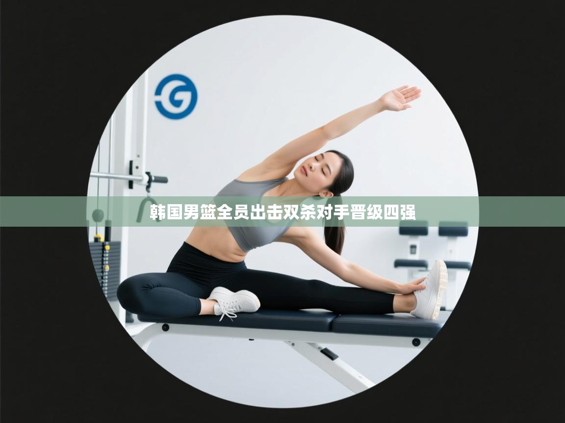 开云体育在线网址-韩国男篮全员出击双杀对手晋级四强  第1张