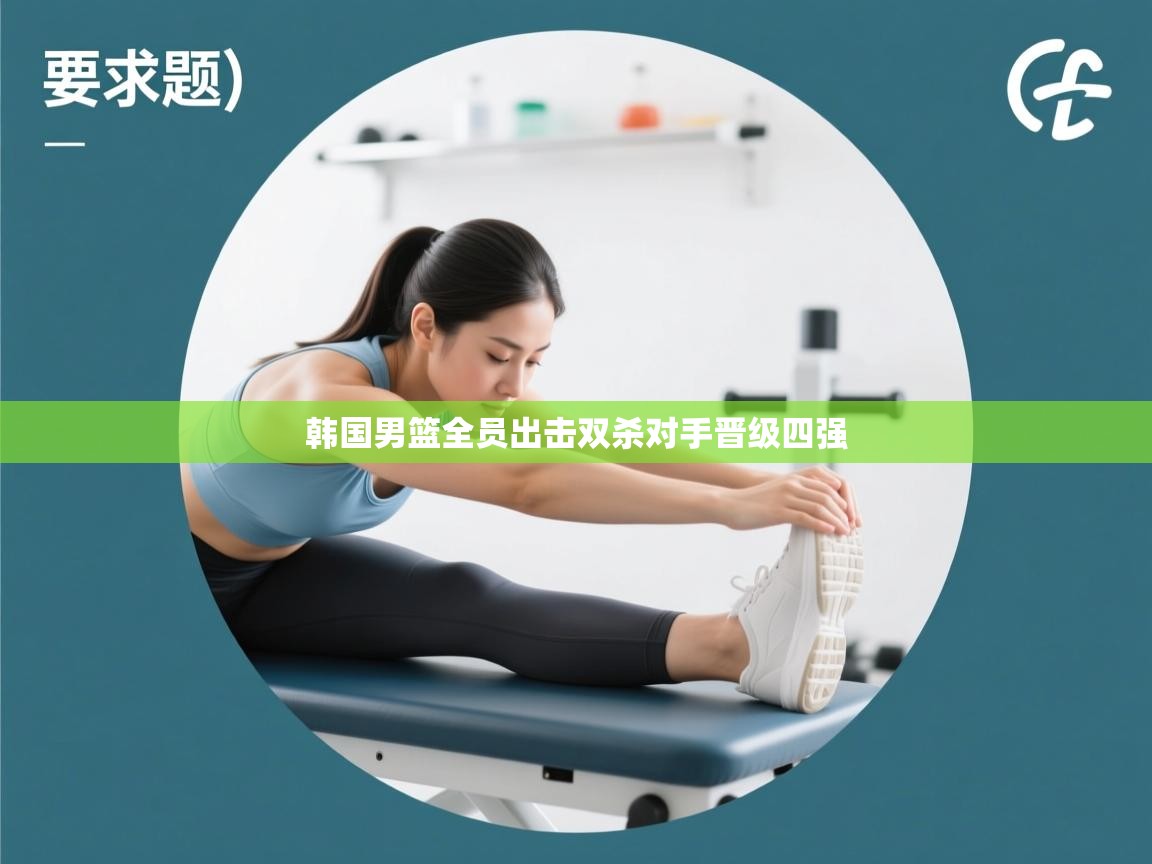 开云体育在线网址-韩国男篮全员出击双杀对手晋级四强  第4张