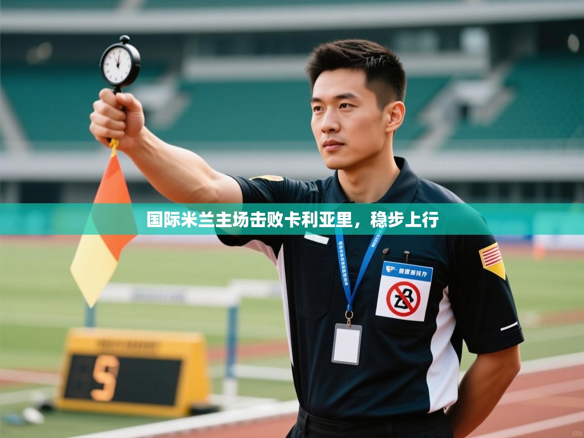 开云体育登录入口-国际米兰主场击败卡利亚里，稳步上行  第4张